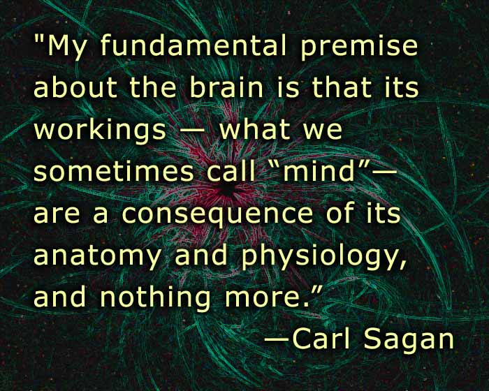 My fundamental premise about the brain is that its workings–what we sometimes call “mind”–are a consequence of its anatomy and physiology, and nothing more. –CARL SAGAN