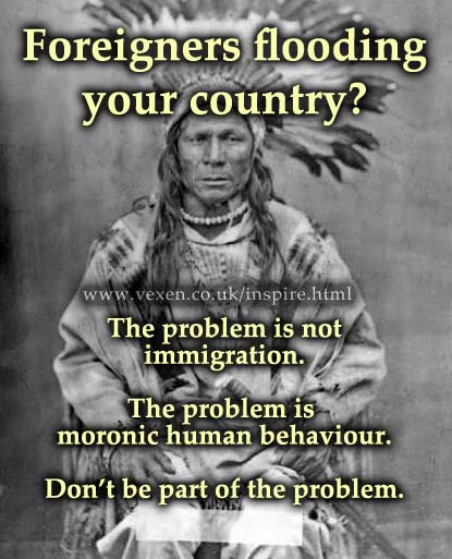 Picture of a Native American with text saying: Foreigners flooding your country? The problem is not immigration. The problem is moronic human behaviour. Don't be part of the problem.